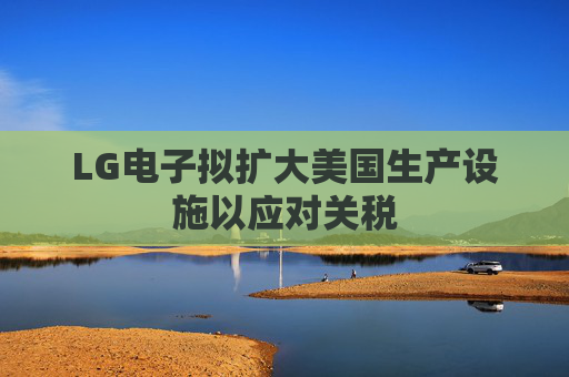LG电子拟扩大美国生产设施以应对关税  第1张