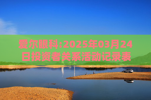 爱尔眼科:2025年03月24日投资者关系活动记录表  第1张