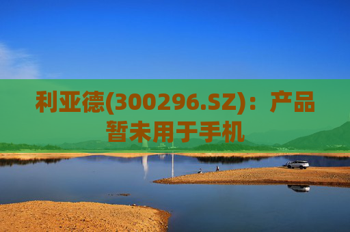 利亚德(300296.SZ)：产品暂未用于手机