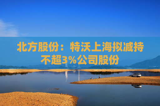 北方股份：特沃上海拟减持不超3%公司股份