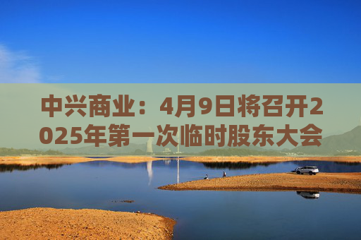 中兴商业：4月9日将召开2025年第一次临时股东大会