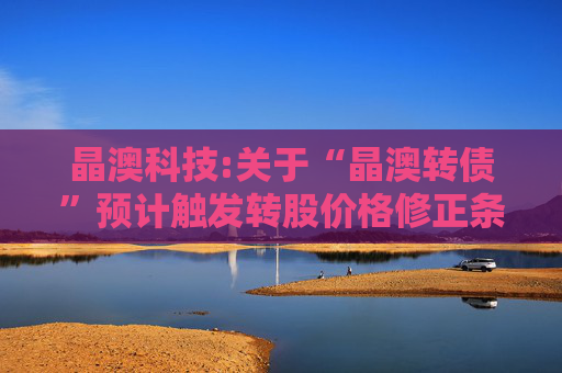 晶澳科技:关于“晶澳转债”预计触发转股价格修正条件的提示性公告
