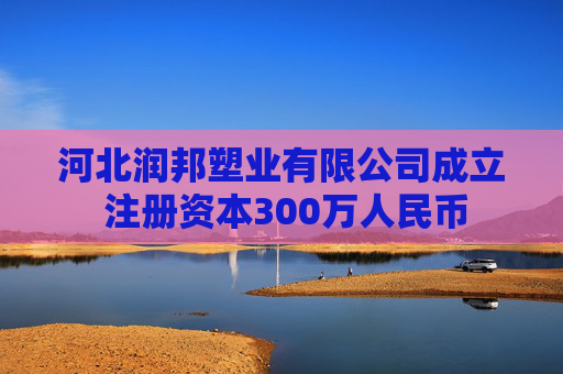 河北润邦塑业有限公司成立 注册资本300万人民币