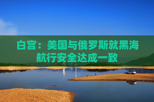 白宫：美国与俄罗斯就黑海航行安全达成一致  第1张