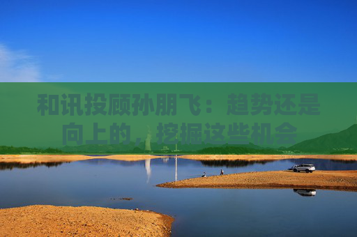 和讯投顾孙朋飞：趋势还是向上的，挖掘这些机会