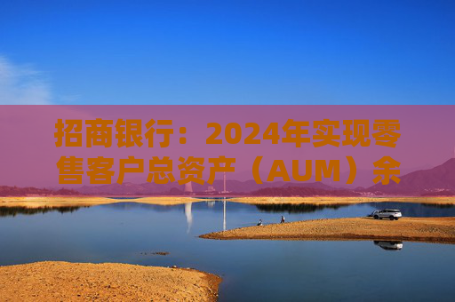招商银行：2024年实现零售客户总资产（AUM）余额14.93万亿元 较上年末增长12.05%