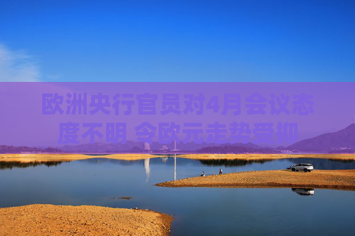 欧洲央行官员对4月会议态度不明 令欧元走势受抑  第1张