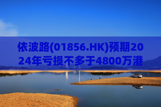 依波路(01856.HK)预期2024年亏损不多于4800万港元