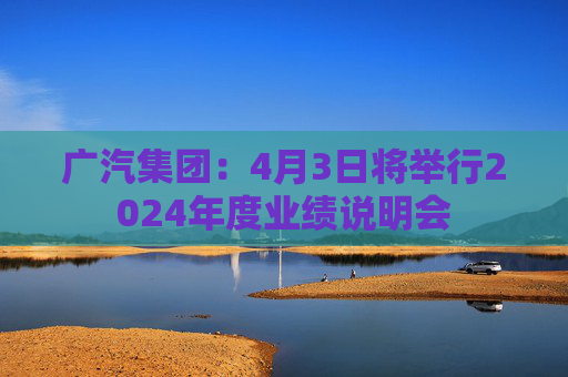 广汽集团：4月3日将举行2024年度业绩说明会