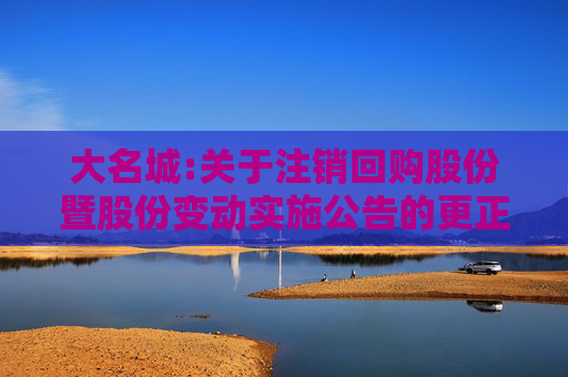 大名城:关于注销回购股份暨股份变动实施公告的更正公告  第1张
