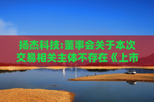 扬杰科技:董事会关于本次交易相关主体不存在《上市公司监管指引第7号――上市公司重大资产重组相关股票异常交易监管》第十二条以及《深圳证券交易所上市公司自律监管指引第8号――重大资产重组》第三十...  第1张