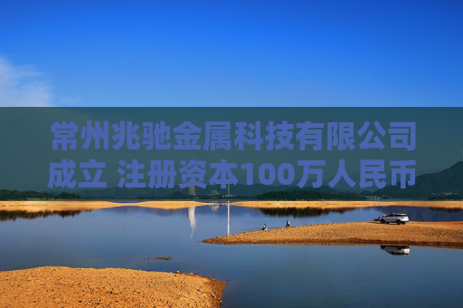 常州兆驰金属科技有限公司成立 注册资本100万人民币