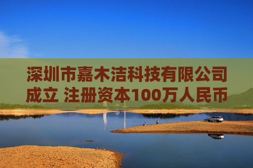 深圳市嘉木洁科技有限公司成立 注册资本100万人民币