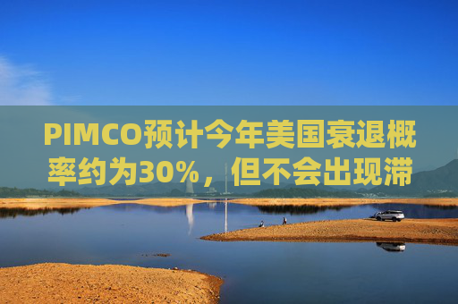 PIMCO预计今年美国衰退概率约为30%，但不会出现滞胀  第1张
