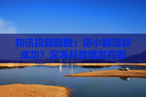 和讯投顾颜胜：陈小群造妖成功？深海科技爆发在即  第1张