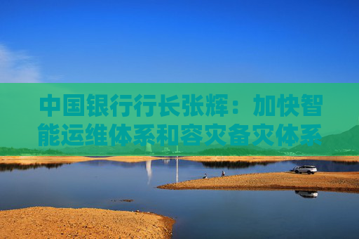 中国银行行长张辉：加快智能运维体系和容灾备灾体系建设，提升科技基础支持能力