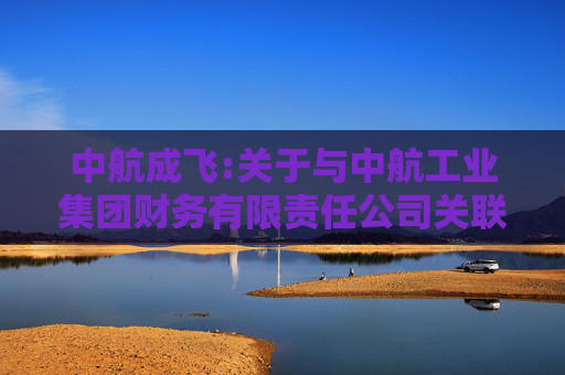 中航成飞:关于与中航工业集团财务有限责任公司关联存贷款的风险持续评估报告