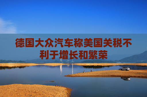 德国大众汽车称美国关税不利于增长和繁荣