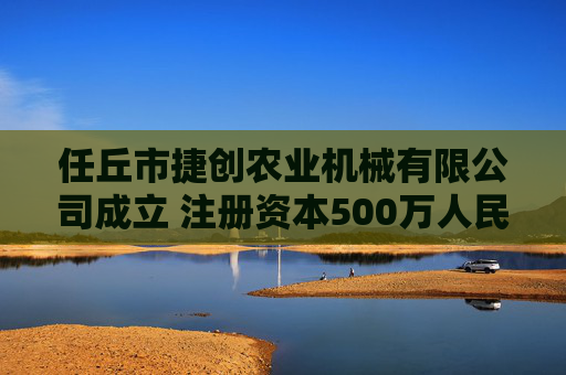 任丘市捷创农业机械有限公司成立 注册资本500万人民币