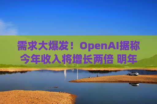 需求大爆发！OpenAI据称今年收入将增长两倍 明年再翻倍
