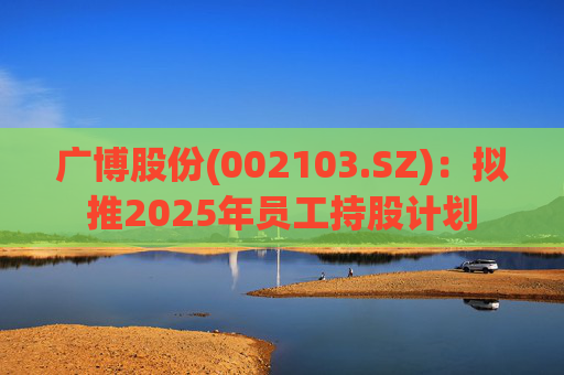广博股份(002103.SZ)：拟推2025年员工持股计划