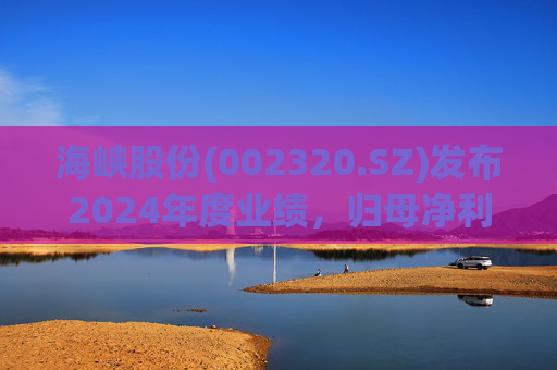 海峡股份(002320.SZ)发布2024年度业绩，归母净利润2.57亿元，同比下降40.75%