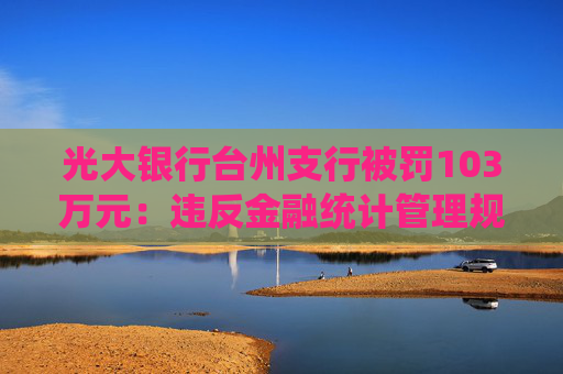 光大银行台州支行被罚103万元：违反金融统计管理规定，违反反假货币业务管理规定等