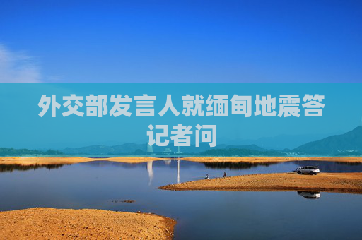 外交部发言人就缅甸地震答记者问