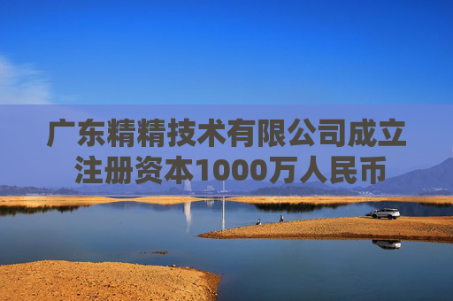 广东精精技术有限公司成立 注册资本1000万人民币