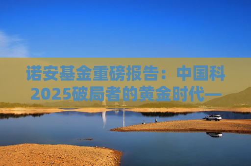 诺安基金重磅报告：中国科2025破局者的黄金时代——AI平权、量子跃迁与生命编程的万亿机遇