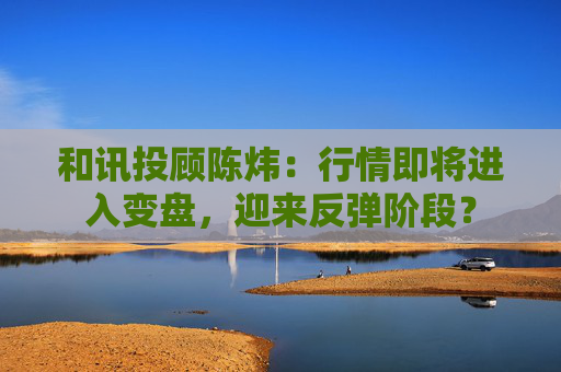 和讯投顾陈炜：行情即将进入变盘，迎来反弹阶段？
