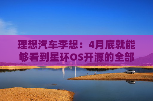 理想汽车李想：4月底就能够看到星环OS开源的全部成果