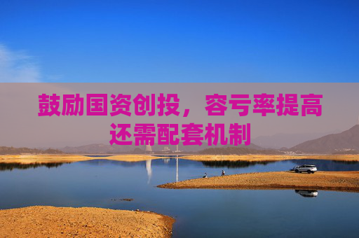 鼓励国资创投，容亏率提高还需配套机制