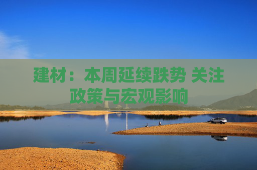 建材：本周延续跌势 关注政策与宏观影响  第1张