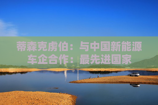 蒂森克虏伯：与中国新能源车企合作：最先进国家