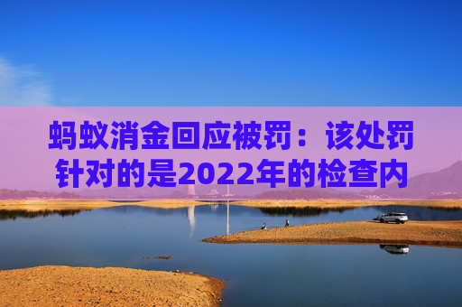 蚂蚁消金回应被罚：该处罚针对的是2022年的检查内容，已完成整改