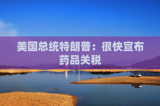 美国总统特朗普：很快宣布药品关税  第1张
