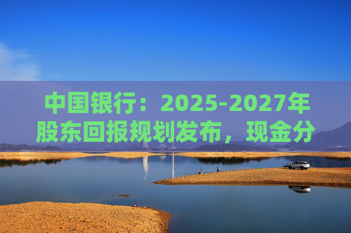 中国银行：2025-2027年股东回报规划发布，现金分红比例不低于10%  第1张