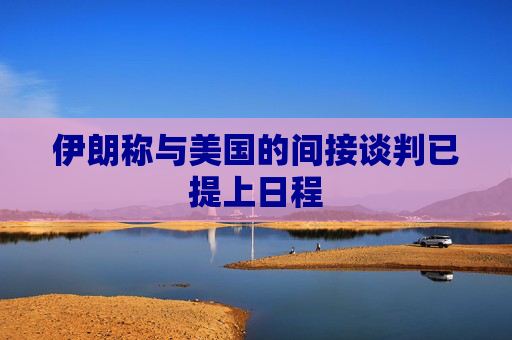 伊朗称与美国的间接谈判已提上日程  第1张