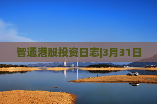 智通港股投资日志|3月31日