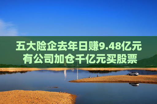 五大险企去年日赚9.48亿元 有公司加仓千亿元买股票