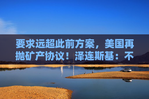 要求远超此前方案，美国再抛矿产协议！泽连斯基：不会将美军事支持视为债务！乌军：击退俄军进攻  第1张