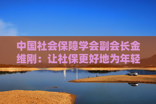 中国社会保障学会副会长金维刚：让社保更好地为年轻人未来兜底