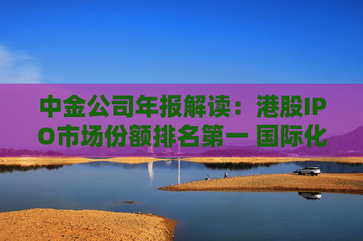 中金公司年报解读：港股IPO市场份额排名第一 国际化业务取得突破  第1张