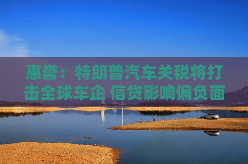 惠誉：特朗普汽车关税将打击全球车企 信贷影响偏负面