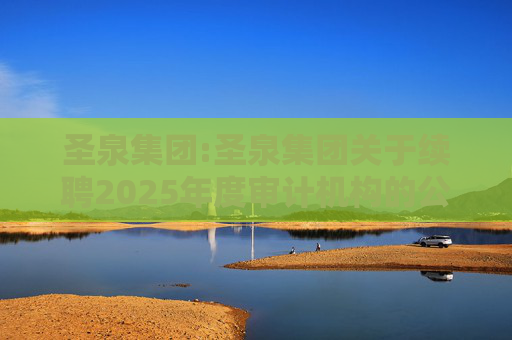 圣泉集团:圣泉集团关于续聘2025年度审计机构的公  第1张