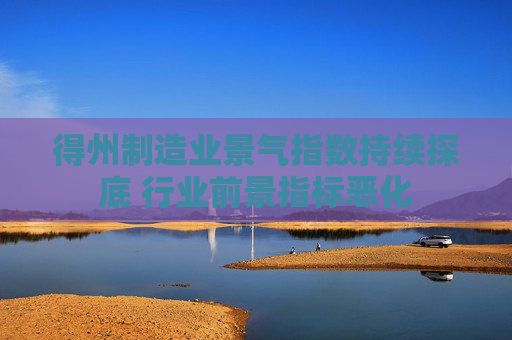 得州制造业景气指数持续探底 行业前景指标恶化