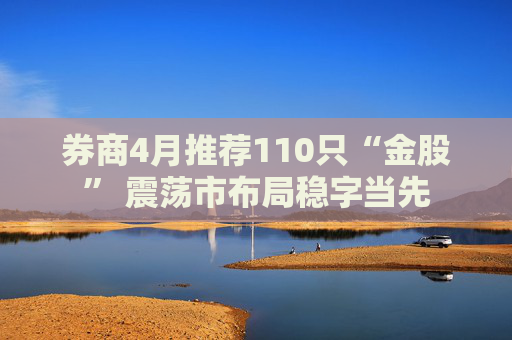 券商4月推荐110只“金股” 震荡市布局稳字当先