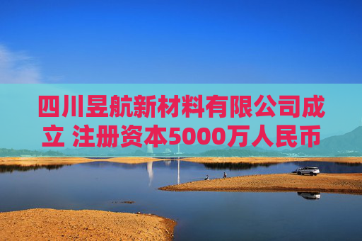 四川昱航新材料有限公司成立 注册资本5000万人民币