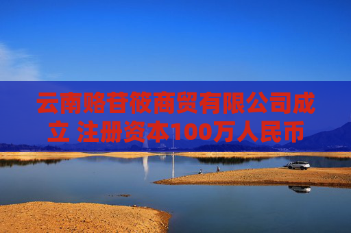 云南赂苷筱商贸有限公司成立 注册资本100万人民币